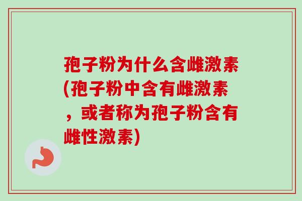 孢子粉为什么含雌激素(孢子粉中含有雌激素，或者称为孢子粉含有雌性激素)