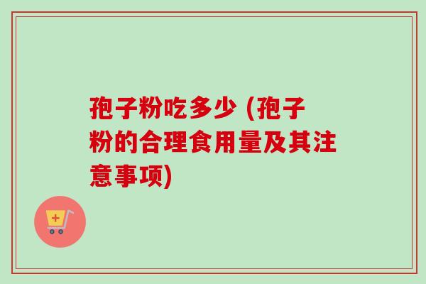 孢子粉吃多少 (孢子粉的合理食用量及其注意事项)