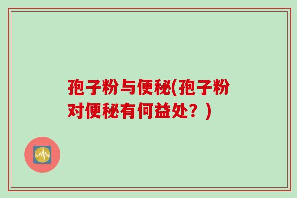 孢子粉与便秘(孢子粉对便秘有何益处？)