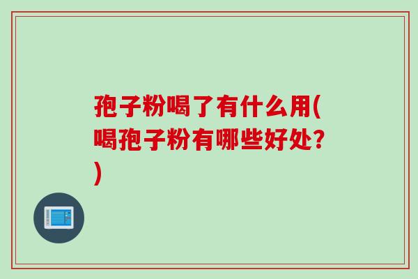 孢子粉喝了有什么用(喝孢子粉有哪些好处？)