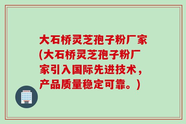 大石桥灵芝孢子粉厂家(大石桥灵芝孢子粉厂家引入国际先进技术，产品质量稳定可靠。)