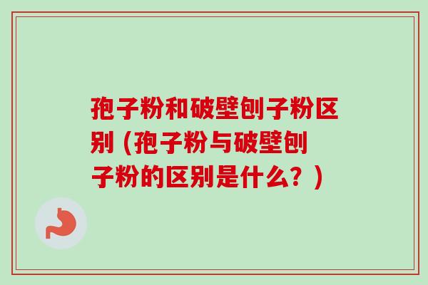 孢子粉和破壁刨子粉区别 (孢子粉与破壁刨子粉的区别是什么?) 孢子粉和破壁刨子粉区别 (孢子粉与破壁刨子粉的区别是什么?)