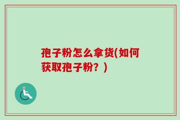 孢子粉怎么拿货(如何获取孢子粉？)