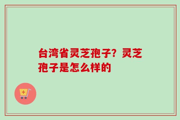 台湾省灵芝孢子?灵芝孢子是怎么样的 台湾省灵芝孢子?灵芝孢子是怎么样的