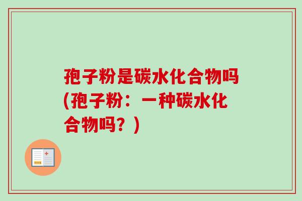 孢子粉是碳水化合物吗(孢子粉:一种碳水化合物吗?) 孢子粉是碳水化合物吗(孢子粉:一种碳水化合物吗?)