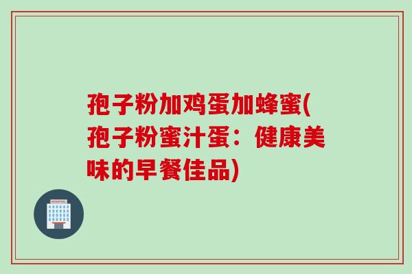 孢子粉加鸡蛋加蜂蜜(孢子粉蜜汁蛋：健康美味的早餐佳品)