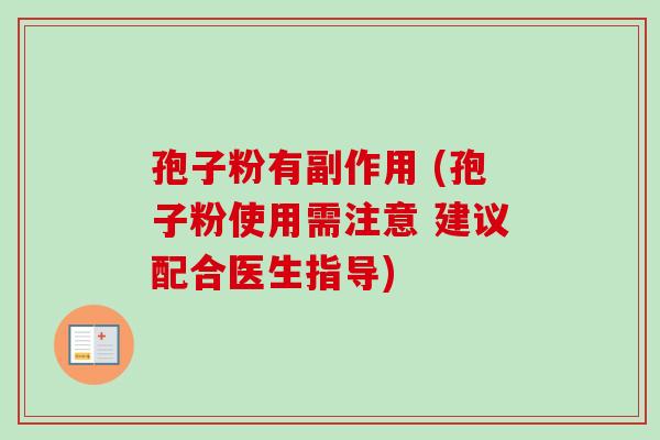 孢子粉有副作用 (孢子粉使用需注意 建议配合医生指导) 孢子粉有副作用 (孢子粉使用需注意 建议配合医生指导)