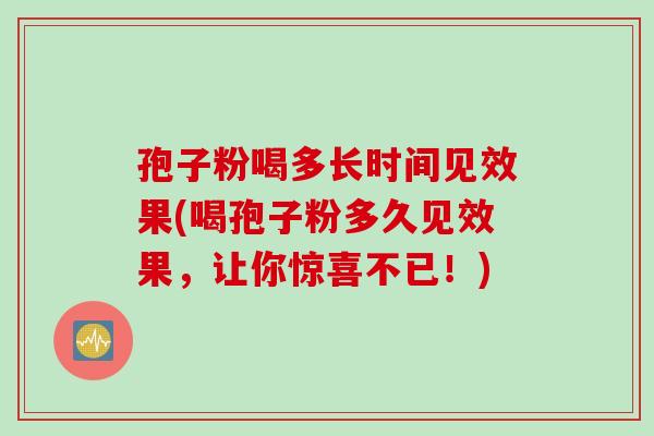 孢子粉喝多长时间见效果(喝孢子粉多久见效果，让你惊喜不已！)