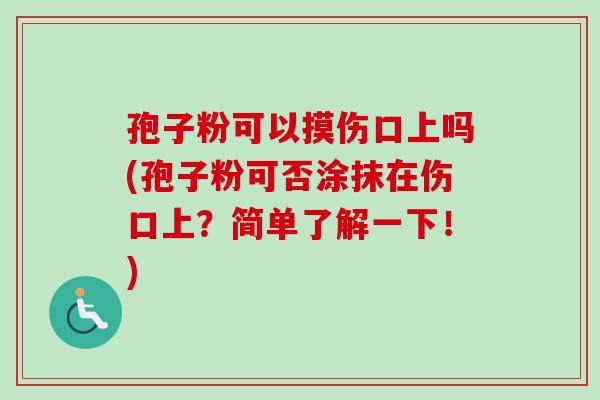 孢子粉可以摸伤口上吗(孢子粉可否涂抹在伤口上？简单了解一下！)