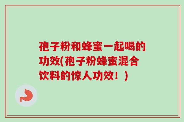 孢子粉和蜂蜜一起喝的功效(孢子粉蜂蜜混合饮料的惊人功效！)