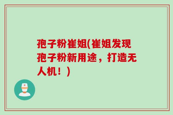 孢子粉崔姐(崔姐发现孢子粉新用途，打造无人机！)