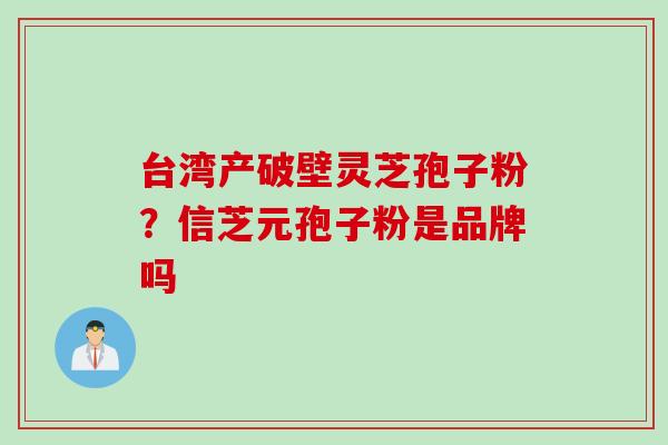台湾产破壁灵芝孢子粉？信芝元孢子粉是品牌吗