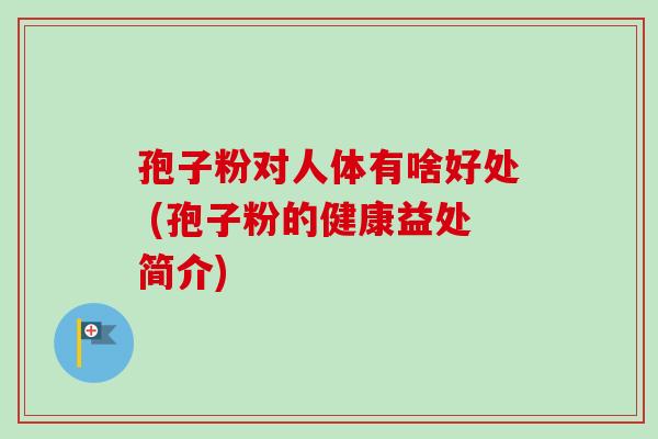 孢子粉对人体有啥好处 (孢子粉的健康益处简介)