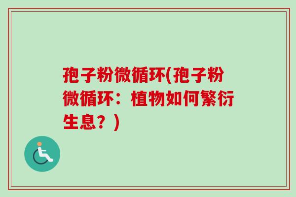 孢子粉微循环(孢子粉微循环：植物如何繁衍生息？)