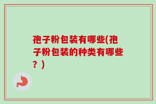 孢子粉包装有哪些(孢子粉包装的种类有哪些？)