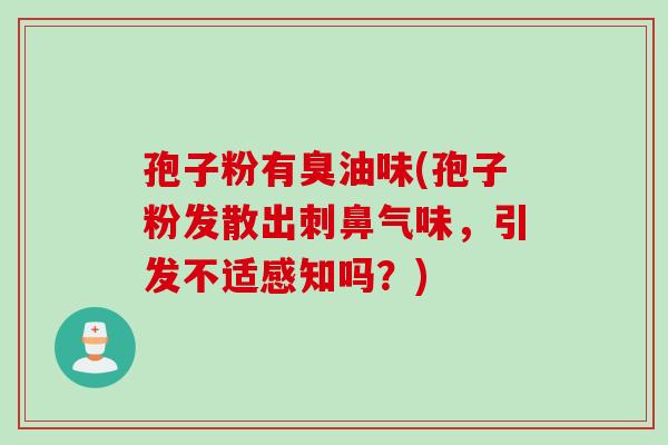 孢子粉有臭油味(孢子粉发散出刺鼻气味，引发不适感知吗？)