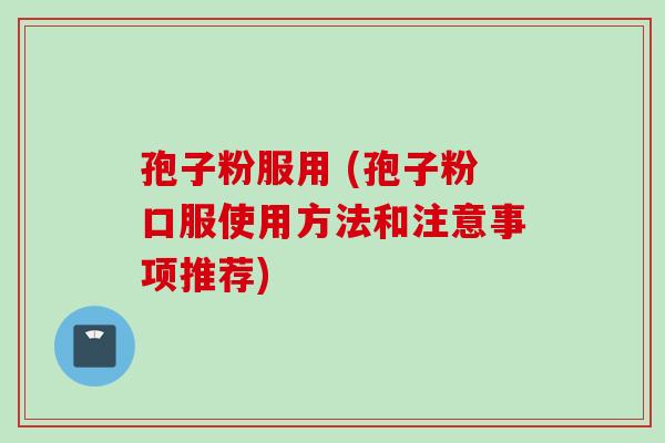 孢子粉服用 (孢子粉口服使用方法和注意事项推荐)