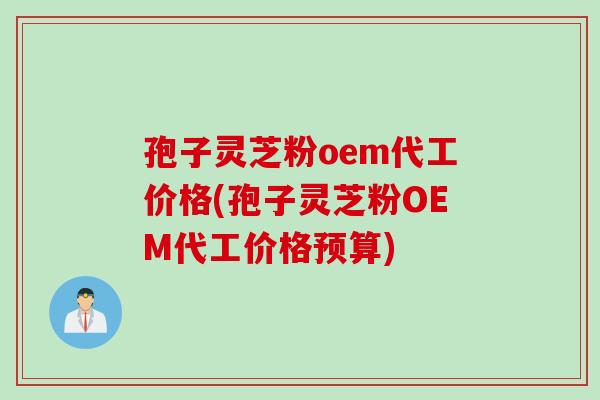 孢子灵芝粉oem代工价格(孢子灵芝粉OEM代工价格预算)