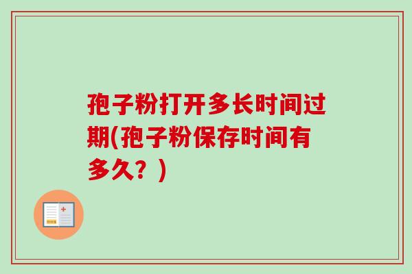 孢子粉打开多长时间过期(孢子粉保存时间有多久？)