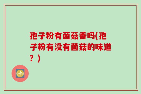 孢子粉有菌菇香吗(孢子粉有没有菌菇的味道？)