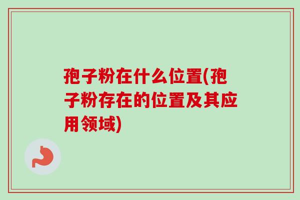 孢子粉在什么位置(孢子粉存在的位置及其应用领域)