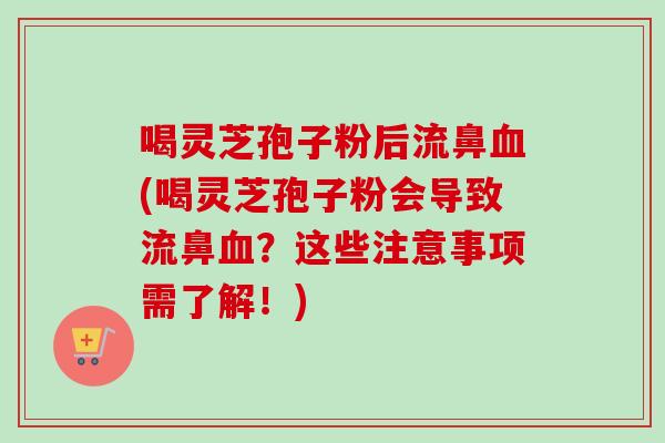 喝灵芝孢子粉后流鼻血(喝灵芝孢子粉会导致流鼻血？这些注意事项需了解！)