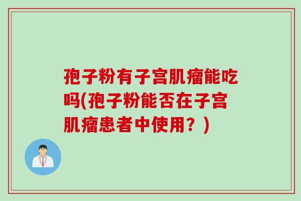 孢子粉有子宫肌瘤能吃吗(孢子粉能否在子宫肌瘤患者中使用？)