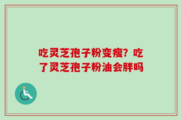 吃灵芝孢子粉变瘦？吃了灵芝孢子粉油会胖吗