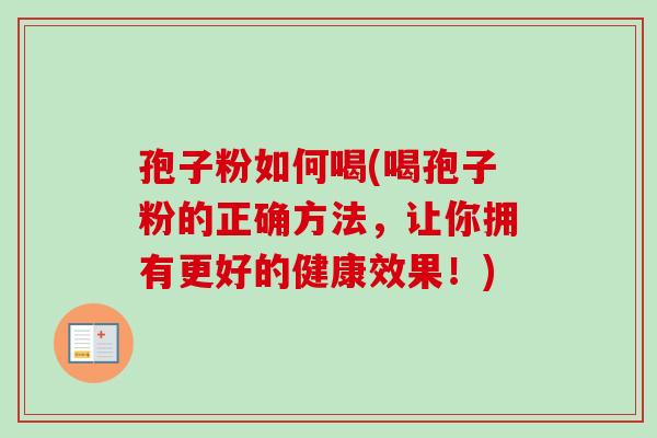 孢子粉如何喝(喝孢子粉的正确方法,让你拥有更好的健康效果!) 孢子粉如何喝(喝孢子粉的正确方法,让你拥有更好的健康效果!)