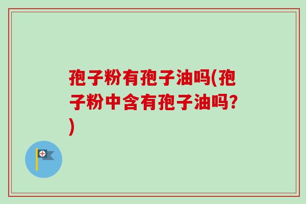 孢子粉有孢子油吗(孢子粉中含有孢子油吗？)