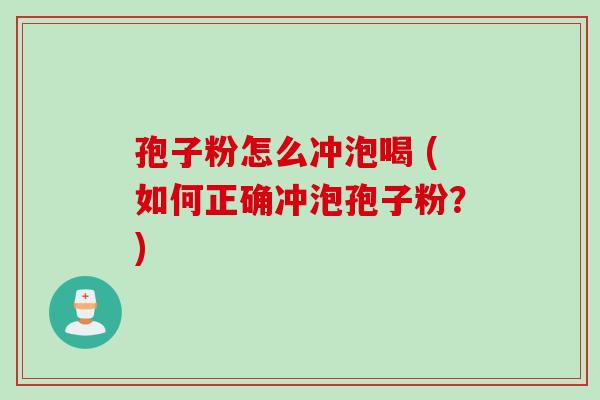 孢子粉怎么冲泡喝 (如何正确冲泡孢子粉？)