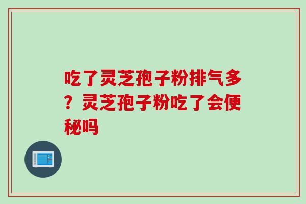 吃了灵芝孢子粉排气多?灵芝孢子粉吃了会吗 吃了灵芝孢子粉排气多?灵芝孢子粉吃了会吗
