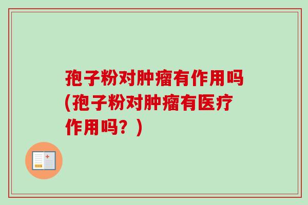 孢子粉对肿瘤有作用吗(孢子粉对肿瘤有医疗作用吗？)