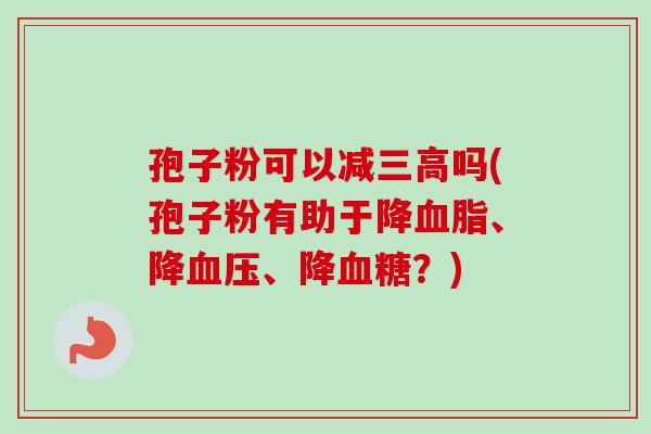 孢子粉可以减三高吗(孢子粉有助于降血脂、降血压、降血糖？)