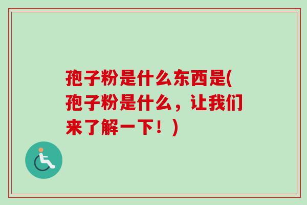 孢子粉是什么东西是(孢子粉是什么，让我们来了解一下！)
