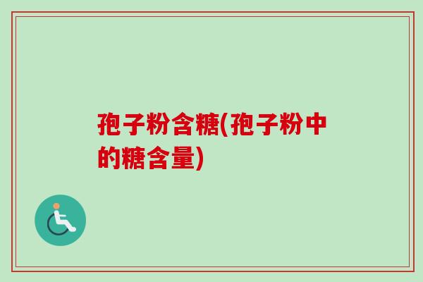 孢子粉含糖(孢子粉中的糖含量)