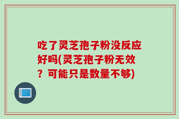 吃了灵芝孢子粉没反应好吗(灵芝孢子粉无效？可能只是数量不够)