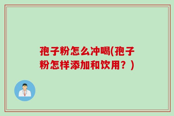孢子粉怎么冲喝(孢子粉怎样添加和饮用？)