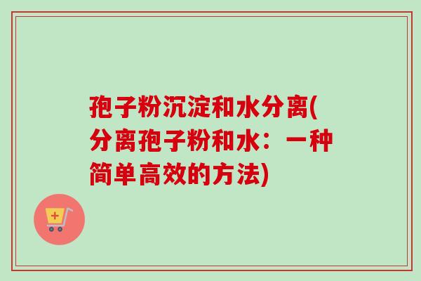 孢子粉沉淀和水分离(分离孢子粉和水：一种简单高效的方法)