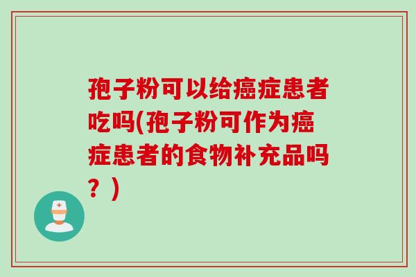 孢子粉可以给症患者吃吗(孢子粉可作为症患者的食物补充品吗？)