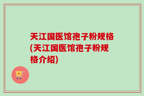 天江国医馆孢子粉规格(天江国医馆孢子粉规格介绍)