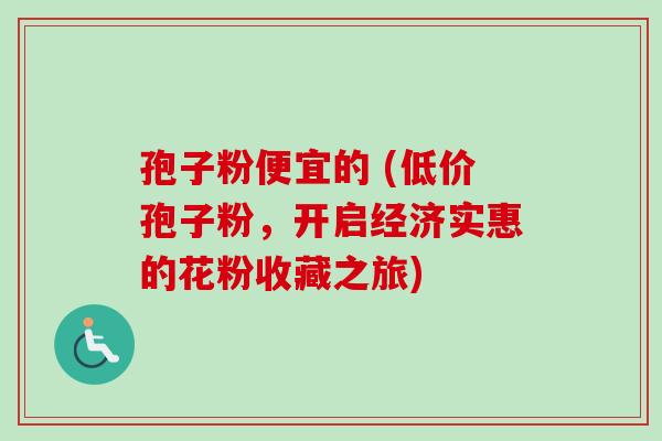 孢子粉便宜的 (低价孢子粉，开启经济实惠的花粉收藏之旅)