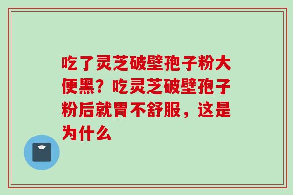 吃了灵芝破壁孢子粉大便黑?吃灵芝破壁孢子粉后就胃不舒服,这是为什么 吃了灵芝破壁孢子粉大便黑?吃灵芝破壁孢子粉后就胃不舒服,这是为什么