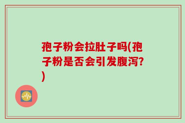 孢子粉会拉肚子吗(孢子粉是否会引发腹泻？)