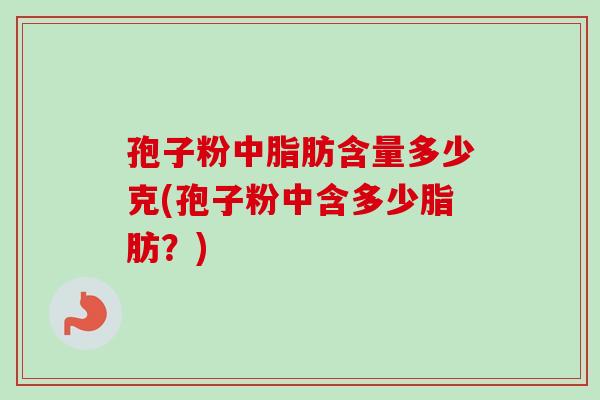 孢子粉中脂肪含量多少克(孢子粉中含多少脂肪？)