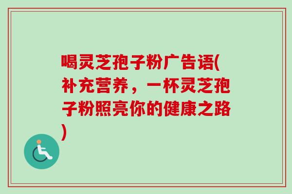 喝灵芝孢子粉广告语(补充营养，一杯灵芝孢子粉照亮你的健康之路)