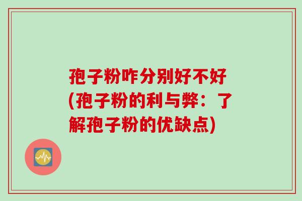 孢子粉咋分别好不好 (孢子粉的利与弊：了解孢子粉的优缺点)