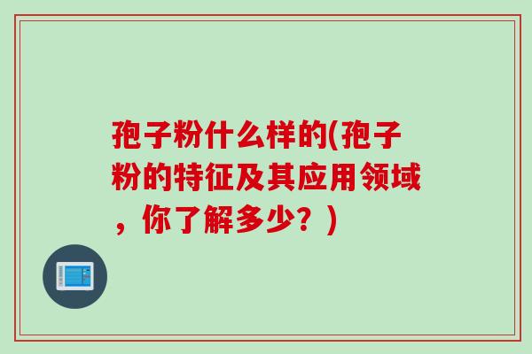 孢子粉什么样的(孢子粉的特征及其应用领域，你了解多少？)