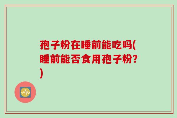 孢子粉在睡前能吃吗(睡前能否食用孢子粉？)