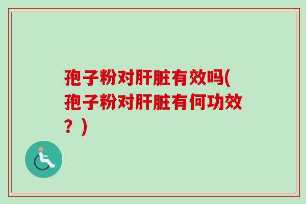 孢子粉对肝脏有效吗(孢子粉对肝脏有何功效？)